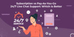 Subscription vs Pay-As-You-Go 24/7 Live Chat Support: Which Is Better?